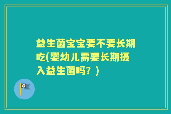益生菌宝宝要不要长期吃(婴幼儿需要长期摄入益生菌吗？)