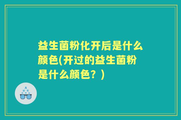 益生菌粉化开后是什么颜色(开过的益生菌粉是什么颜色?) 益生菌粉化开后是什么颜色(开过的益生菌粉是什么颜色?)