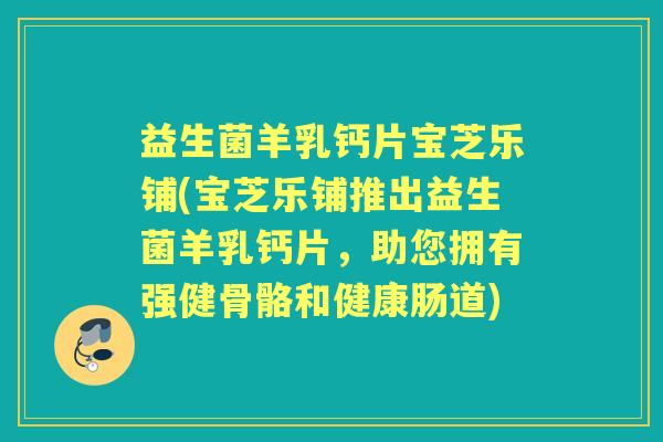 益生菌羊乳钙片宝芝乐铺(宝芝乐铺推出益生菌羊乳钙片，助您拥有强健骨骼和健康肠道)