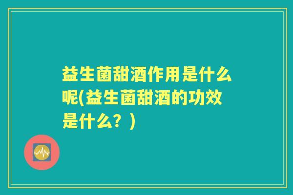 益生菌甜酒作用是什么呢(益生菌甜酒的功效是什么?) 益生菌甜酒作用是什么呢(益生菌甜酒的功效是什么?)