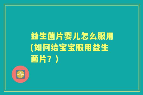 益生菌片婴儿怎么服用(如何给宝宝服用益生菌片？)