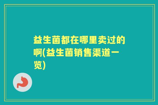 益生菌都在哪里卖过的啊(益生菌销售渠道一览) 益生菌都在哪里卖过的啊(益生菌销售渠道一览)