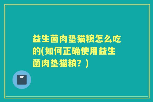 益生菌肉垫猫粮怎么吃的(如何正确使用益生菌肉垫猫粮?) 益生菌肉垫猫粮怎么吃的(如何正确使用益生菌肉垫猫粮?)