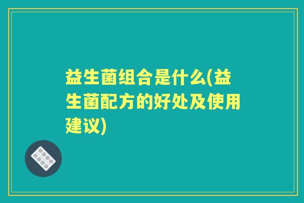 益生菌组合是什么(益生菌配方的好处及使用建议) 益生菌组合是什么(益生菌配方的好处及使用建议)