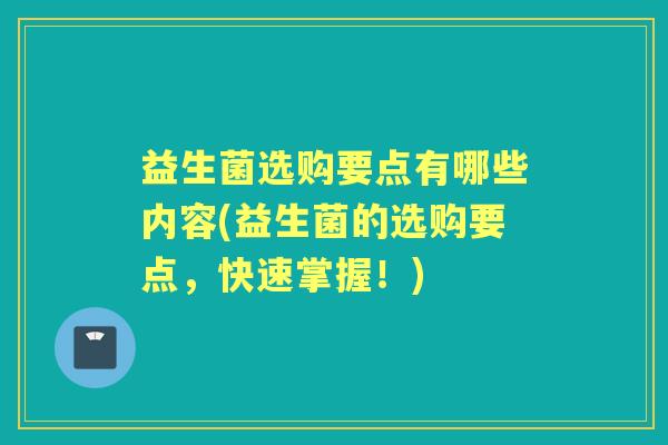 益生菌选购要点有哪些内容(益生菌的选购要点,快速掌握!) 益生菌选购要点有哪些内容(益生菌的选购要点,快速掌握!)