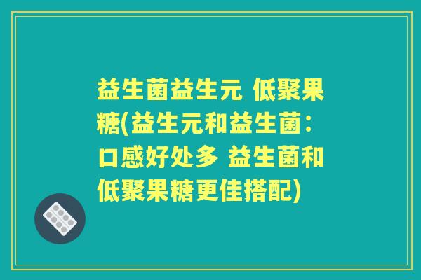 益生菌益生元 低聚果糖(益生元和益生菌:口感好处多 益生菌和低聚果糖更佳搭配) 益生菌益生元 低聚果糖(益生元和益生菌:口感好处多 益生菌和低聚果糖更佳搭配)