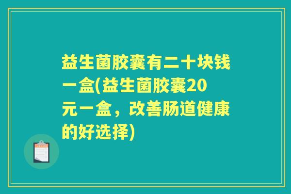 益生菌胶囊有二十块钱一盒(益生菌胶囊20元一盒,改善肠道健康的好选择) 益生菌胶囊有二十块钱一盒(益生菌胶囊20元一盒,改善肠道健康的好选择)