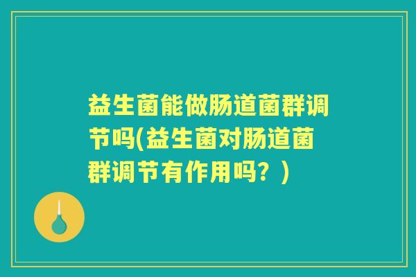 益生菌能做肠道菌群调节吗(益生菌对肠道菌群调节有作用吗？)