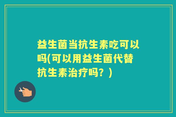益生菌当抗生素吃可以吗(可以用益生菌代替抗生素吗？)