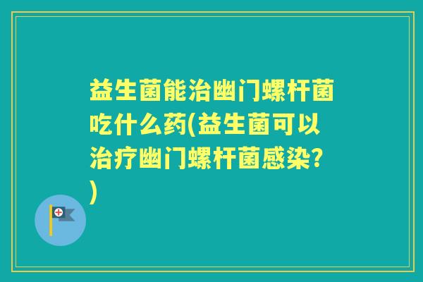 益生菌能幽门螺杆菌吃什么药(益生菌可以幽门螺杆菌？)