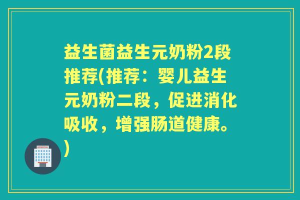 益生菌益生元奶粉2段推荐(推荐:婴儿益生元奶粉二段,促进消化吸收,增强肠道健康。) 益生菌益生元奶粉2段推荐(推荐:婴儿益生元奶粉二段,促进消化吸收,增强肠道健康。)