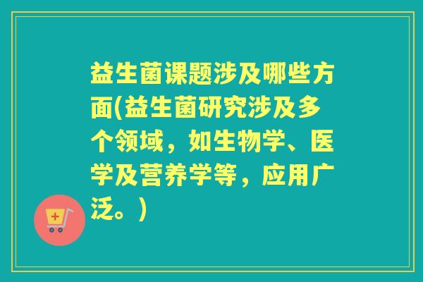 益生菌课题涉及哪些方面(益生菌研究涉及多个领域，如生物学、医学及营养学等，应用广泛。)
