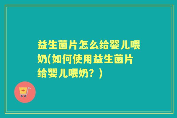 益生菌片怎么给婴儿喂奶(如何使用益生菌片给婴儿喂奶?) 益生菌片怎么给婴儿喂奶(如何使用益生菌片给婴儿喂奶?)