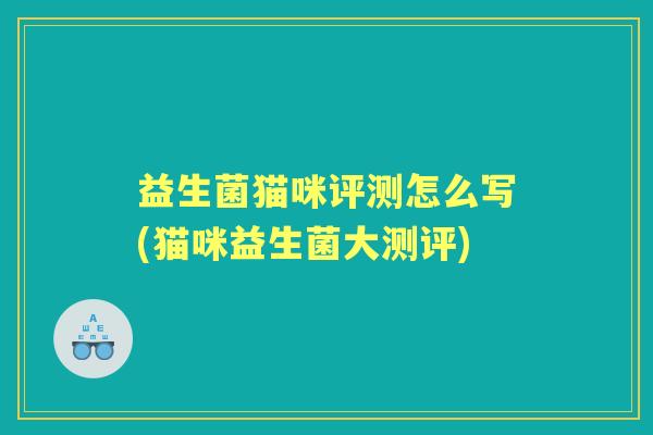 益生菌猫咪评测怎么写(猫咪益生菌大测评) 益生菌猫咪评测怎么写(猫咪益生菌大测评)