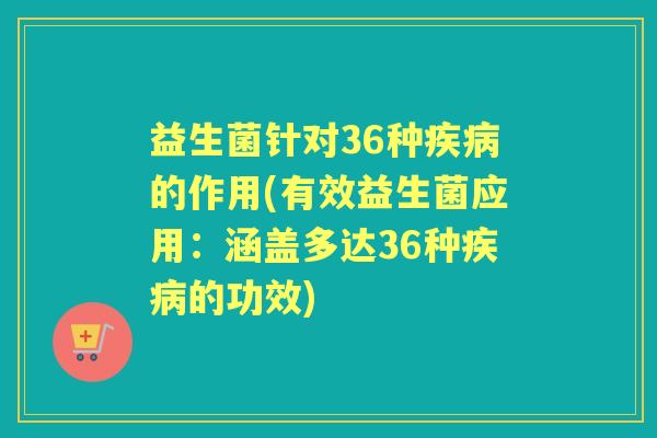 益生菌针对36种的作用(有效益生菌应用:涵盖多达36种的功效) 益生菌针对36种的作用(有效益生菌应用:涵盖多达36种的功效)