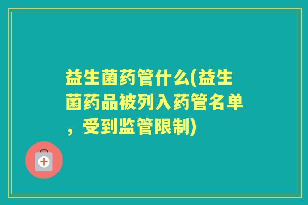益生菌药管什么(益生菌药品被列入药管名单，受到监管限制)
