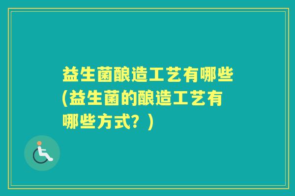 益生菌酿造工艺有哪些(益生菌的酿造工艺有哪些方式？)