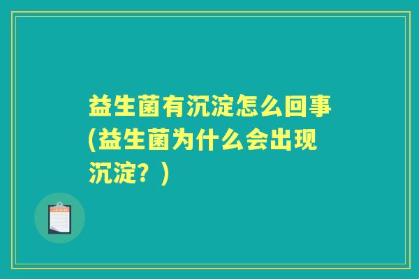 益生菌有沉淀怎么回事(益生菌为什么会出现沉淀?) 益生菌有沉淀怎么回事(益生菌为什么会出现沉淀?)