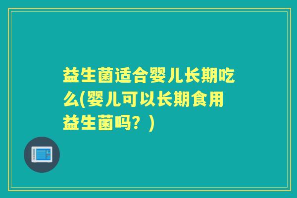 益生菌适合婴儿长期吃么(婴儿可以长期食用益生菌吗?) 益生菌适合婴儿长期吃么(婴儿可以长期食用益生菌吗?)