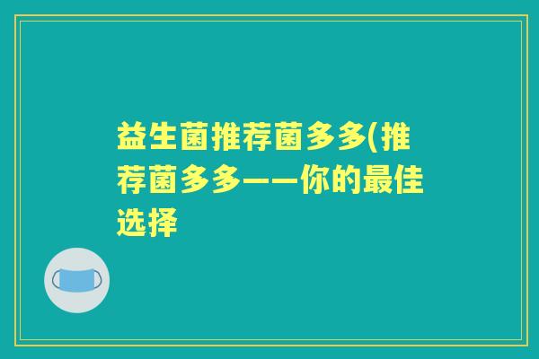 益生菌推荐菌多多(推荐菌多多——你的佳选择 益生菌推荐菌多多(推荐菌多多——你的佳选择