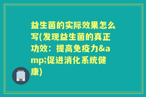 益生菌的实际效果怎么写(发现益生菌的真正功效:提高力&促进消化系统健康) 益生菌的实际效果怎么写(发现益生菌的真正功效:提高力&促进消化系统健康)