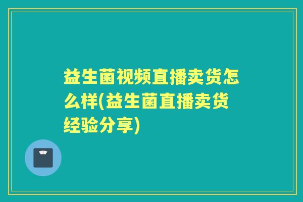 益生菌视频直播卖货怎么样(益生菌直播卖货经验分享) 益生菌视频直播卖货怎么样(益生菌直播卖货经验分享)