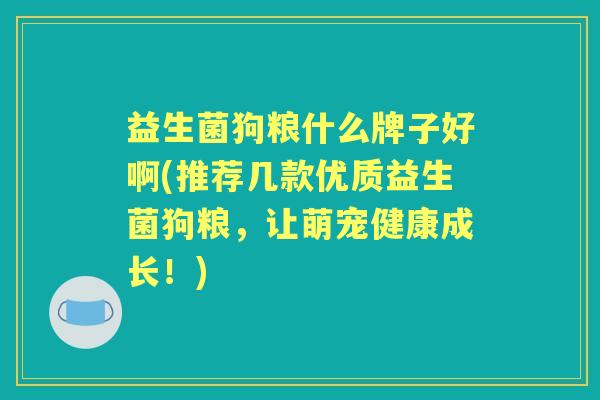 益生菌狗粮什么牌子好啊(推荐几款优质益生菌狗粮,让萌宠健康成长!) 益生菌狗粮什么牌子好啊(推荐几款优质益生菌狗粮,让萌宠健康成长!)