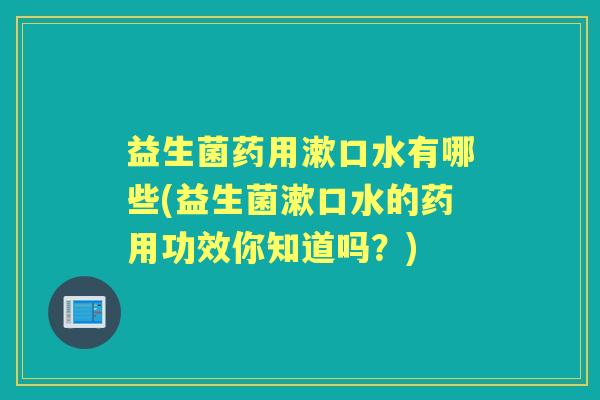 益生菌药用漱口水有哪些(益生菌漱口水的药用功效你知道吗？)