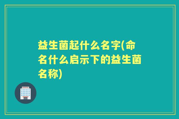 益生菌起什么名字(命名什么启示下的益生菌名称)