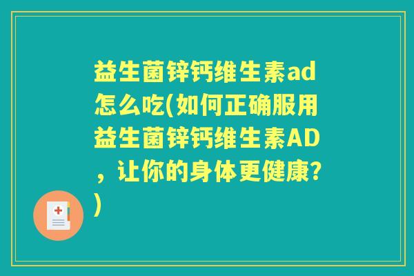 益生菌锌钙维生素ad怎么吃(如何正确服用益生菌锌钙维生素AD，让你的身体更健康？)