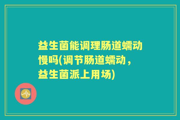 益生菌能调理肠道蠕动慢吗(调节肠道蠕动,益生菌派上用场) 益生菌能调理肠道蠕动慢吗(调节肠道蠕动,益生菌派上用场)