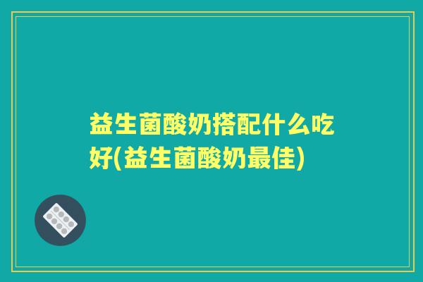 益生菌酸奶搭配什么吃好(益生菌酸奶佳) 益生菌酸奶搭配什么吃好(益生菌酸奶佳)