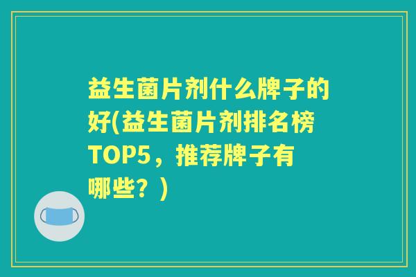 益生菌片剂什么牌子的好(益生菌片剂排名榜TOP5,推荐牌子有哪些?) 益生菌片剂什么牌子的好(益生菌片剂排名榜TOP5,推荐牌子有哪些?)