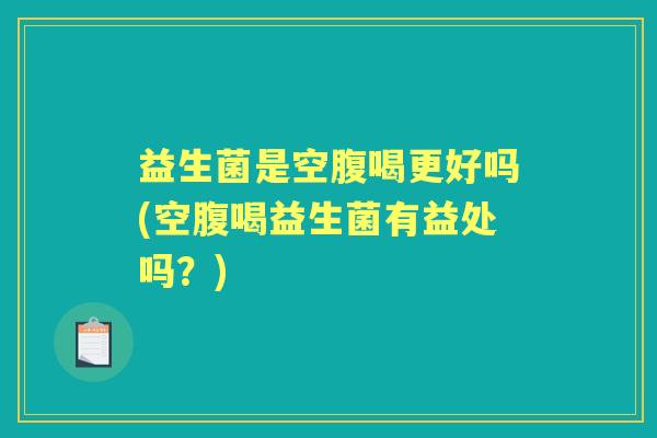益生菌是空腹喝更好吗(空腹喝益生菌有益处吗？)