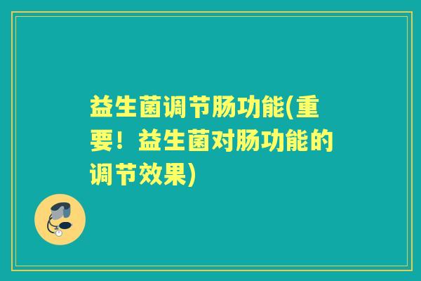 益生菌调节肠功能(重要！益生菌对肠功能的调节效果)