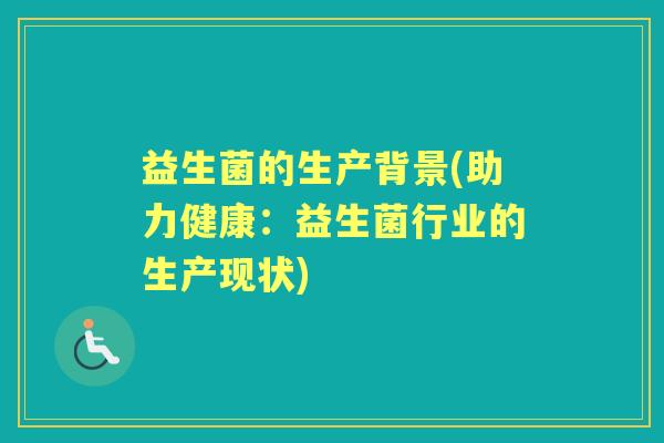 益生菌的生产背景(助力健康:益生菌行业的生产现状) 益生菌的生产背景(助力健康:益生菌行业的生产现状)
