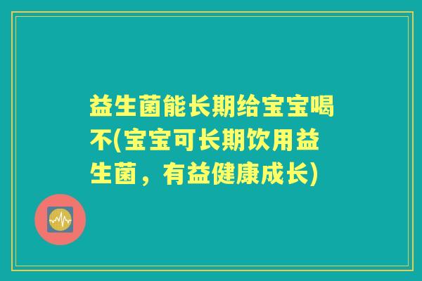 益生菌能长期给宝宝喝不(宝宝可长期饮用益生菌,有益健康成长) 益生菌能长期给宝宝喝不(宝宝可长期饮用益生菌,有益健康成长)