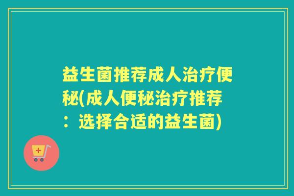 益生菌推荐成人(成人推荐:选择合适的益生菌) 益生菌推荐成人(成人推荐:选择合适的益生菌)