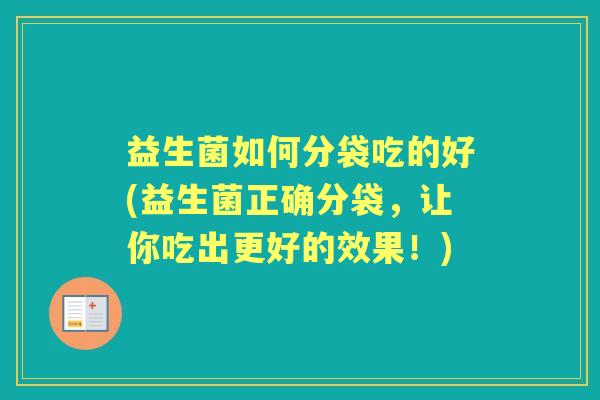 益生菌如何分袋吃的好(益生菌正确分袋，让你吃出更好的效果！)