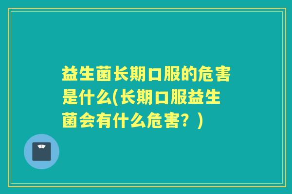 益生菌长期口服的危害是什么(长期口服益生菌会有什么危害?) 益生菌长期口服的危害是什么(长期口服益生菌会有什么危害?)