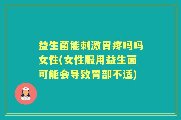 益生菌能刺激胃疼吗吗女性(女性服用益生菌可能会导致胃部不适)