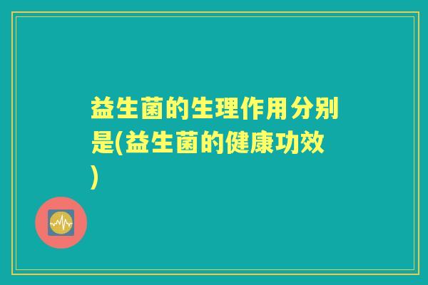 益生菌的生理作用分别是(益生菌的健康功效)