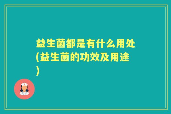 益生菌都是有什么用处(益生菌的功效及用途) 益生菌都是有什么用处(益生菌的功效及用途)