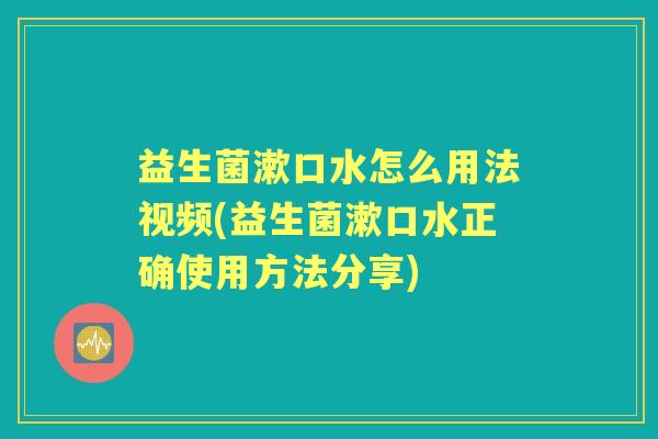 益生菌漱口水怎么用法视频(益生菌漱口水正确使用方法分享)