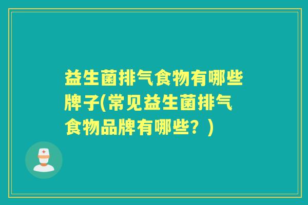 益生菌排气食物有哪些牌子(常见益生菌排气食物品牌有哪些?) 益生菌排气食物有哪些牌子(常见益生菌排气食物品牌有哪些?)