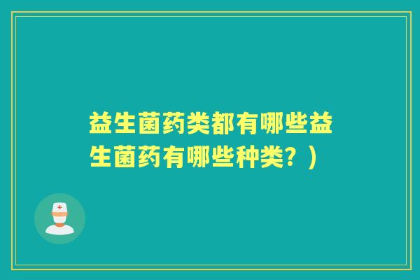 益生菌药类都有哪些益生菌药有哪些种类?) 益生菌药类都有哪些益生菌药有哪些种类?)