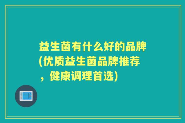 益生菌有什么好的品牌(优质益生菌品牌推荐，健康调理首选)