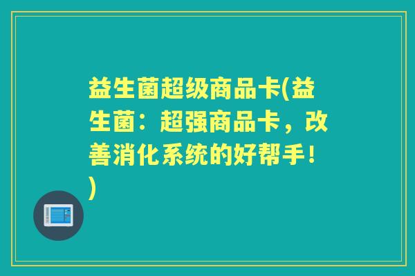 益生菌超级商品卡(益生菌:超强商品卡,改善消化系统的好帮手!) 益生菌超级商品卡(益生菌:超强商品卡,改善消化系统的好帮手!)