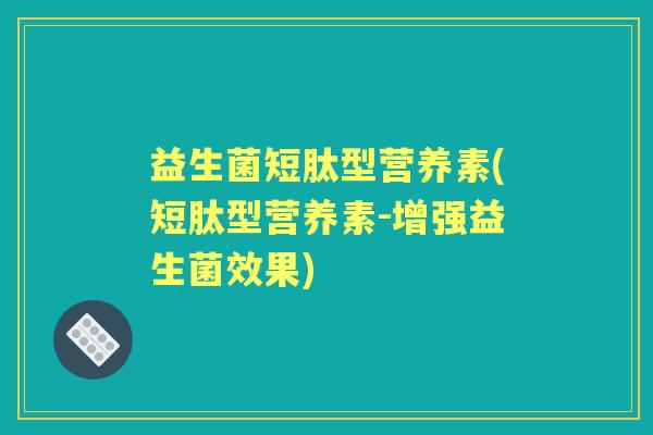 益生菌短肽型营养素(短肽型营养素-增强益生菌效果)