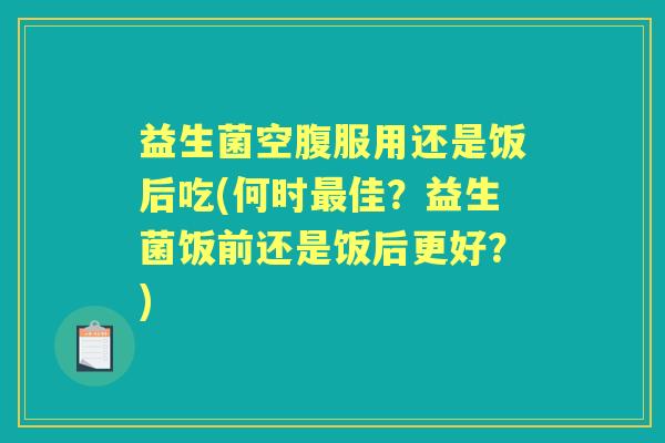 益生菌空腹服用还是饭后吃(何时佳？益生菌饭前还是饭后更好？)